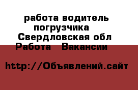 работа водитель погрузчика  - Свердловская обл. Работа » Вакансии   